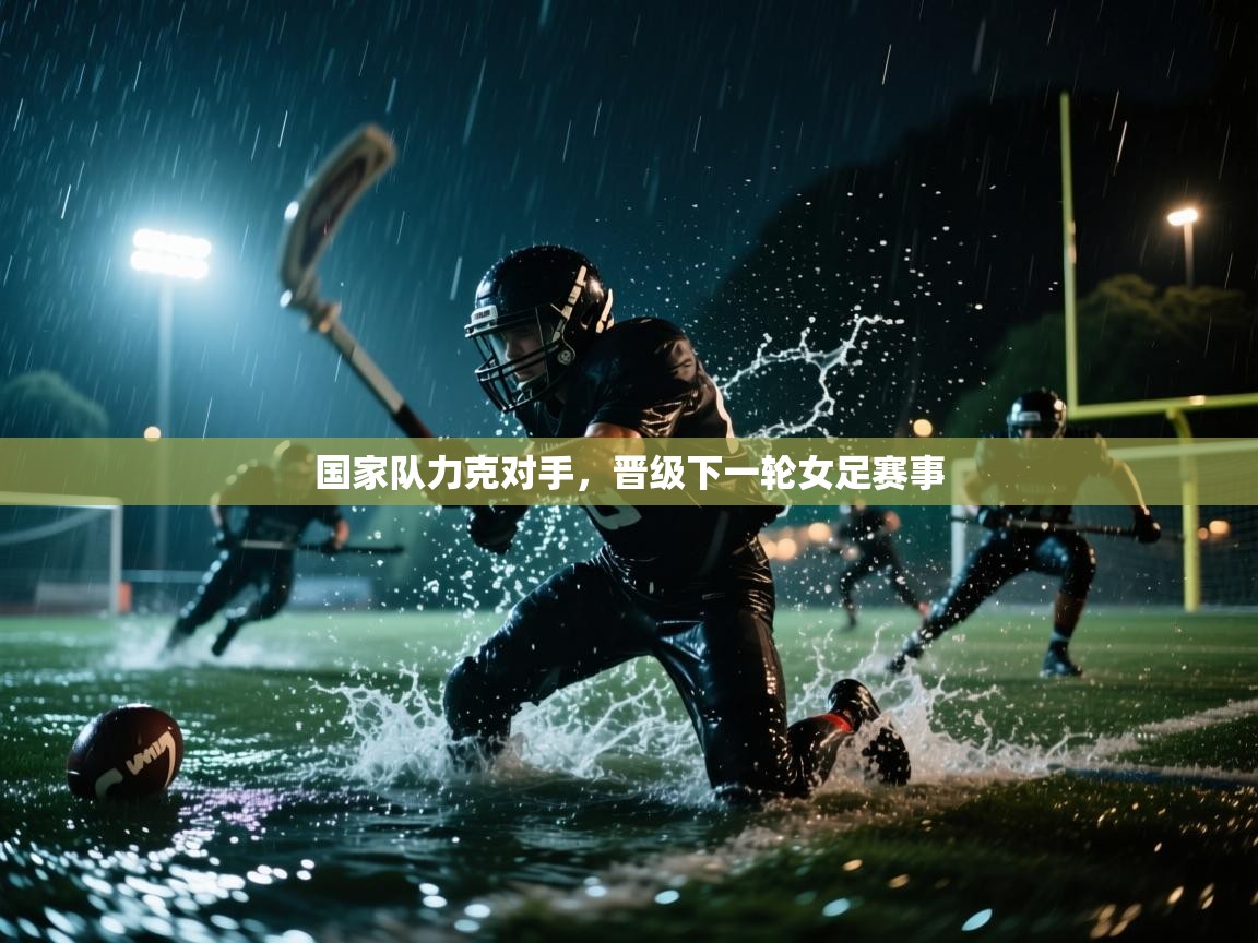 国家队力克对手，晋级下一轮女足赛事  第2张